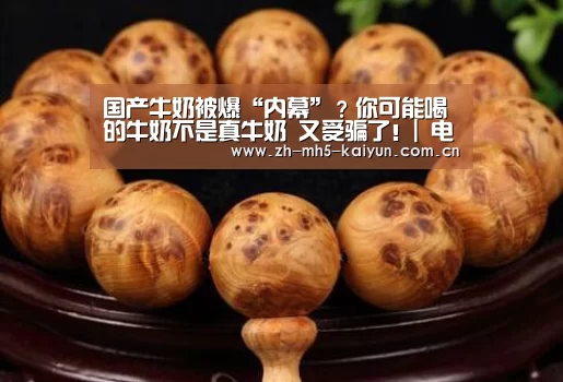 国产牛奶被爆“内幕”?你可能喝的牛奶不是真牛奶 又受骗了!| 电竞官网(图5) 开云电竞