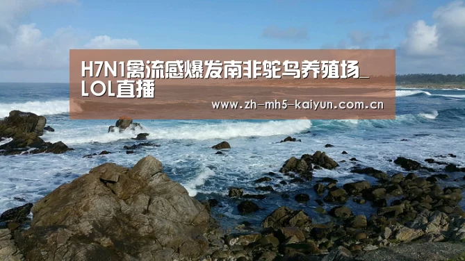 H7N1禽流感爆发南非鸵鸟养殖场_ LOL直播(图1) 开云电竞