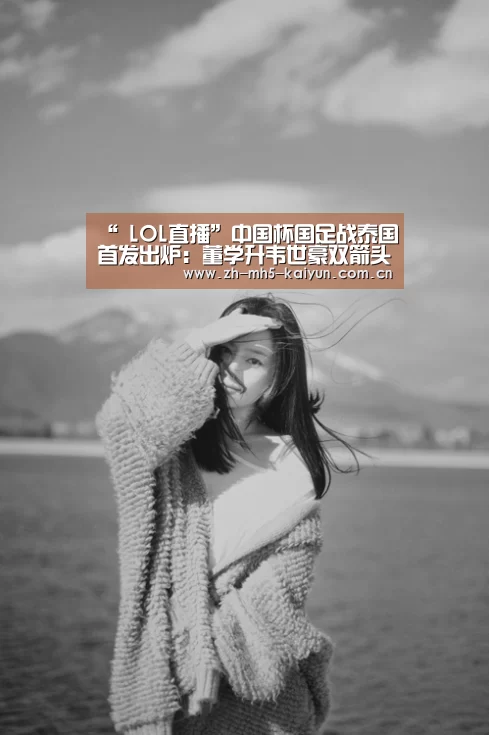 “ LOL直播”中国杯国足战泰国首发出炉:董学升韦世豪双箭头 蒿俊闵首发(图2) 电竞官网